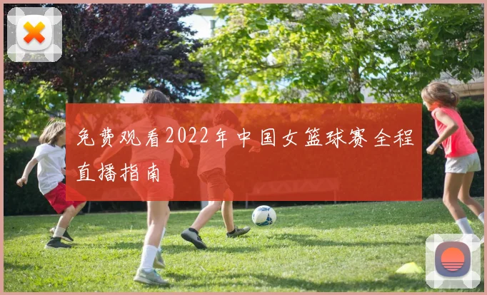免费观看2022年中国女篮球赛全程直播指南