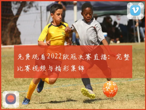 免费观看2022欧冠决赛直播:完整比赛视频与精彩集锦
