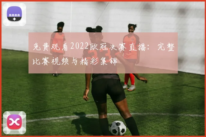免费观看2022欧冠决赛直播:完整比赛视频与精彩集锦