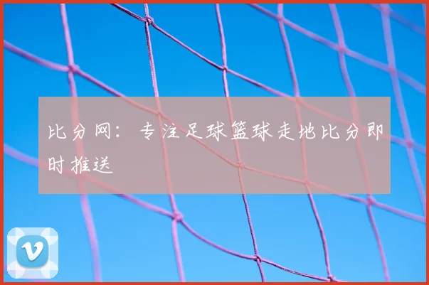 比分网:专注足球篮球走地比分即时推送