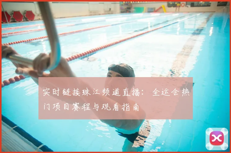 实时链接珠江频道直播：全运会热门项目赛程与观看指南
