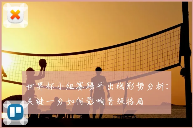 世界杯小组赛踢平出线形势分析：关键一分如何影响晋级格局