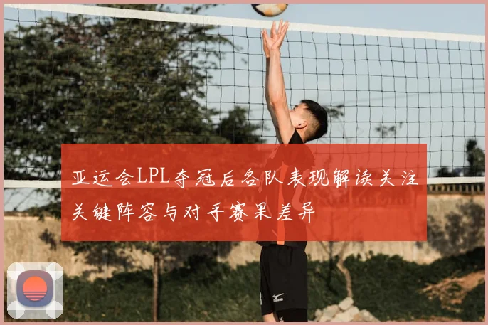 亚运会LPL夺冠后各队表现解读关注关键阵容与对手赛果差异