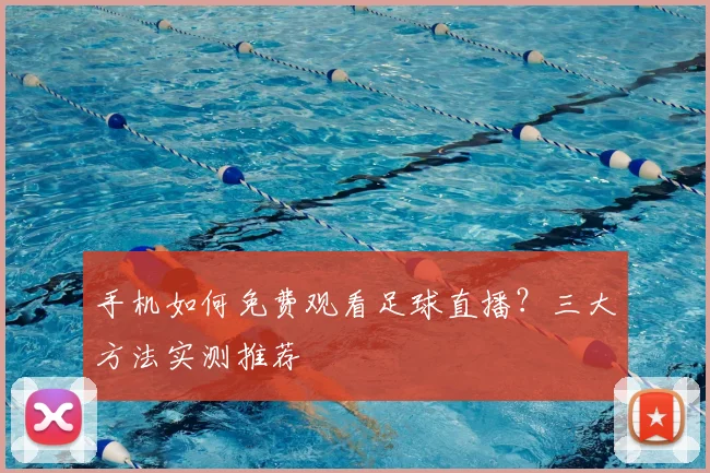 手机如何免费观看足球直播？三大方法实测推荐